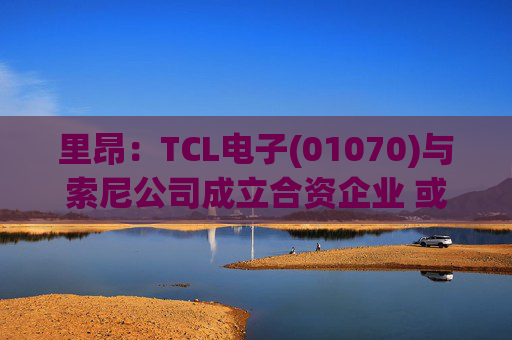 里昂：TCL电子(01070)与索尼公司成立合资企业 或有利于整体盈利增长