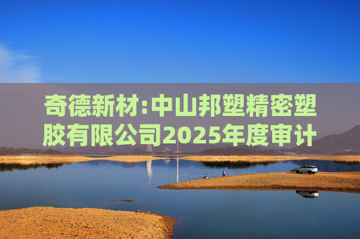 奇德新材:中山邦塑精密塑胶有限公司2025年度审计报告