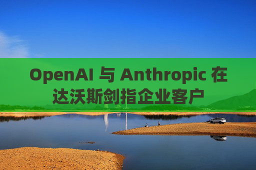 OpenAI 与 Anthropic 在达沃斯剑指企业客户