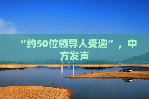 “约50位领导人受邀”，中方发声