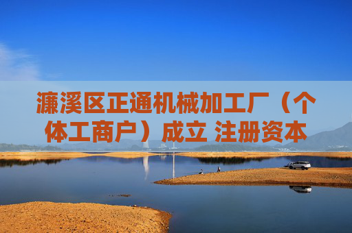 濂溪区正通机械加工厂(个体工商户)成立 注册资本20万人民币