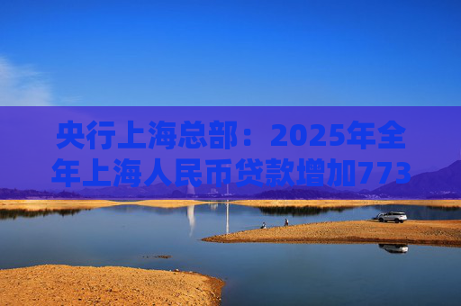 央行上海总部：2025年全年上海人民币贷款增加7734亿元  第1张