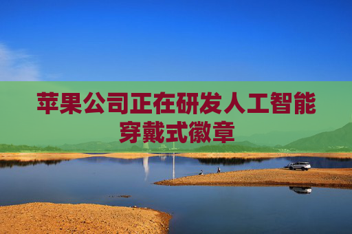 苹果公司正在研发人工智能穿戴式徽章