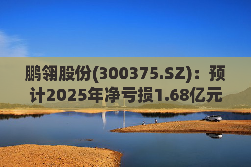 鹏翎股份(300375.SZ)：预计2025年净亏损1.68亿元-2.28亿元