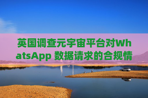 英国调查元宇宙平台对WhatsApp 数据请求的合规情况