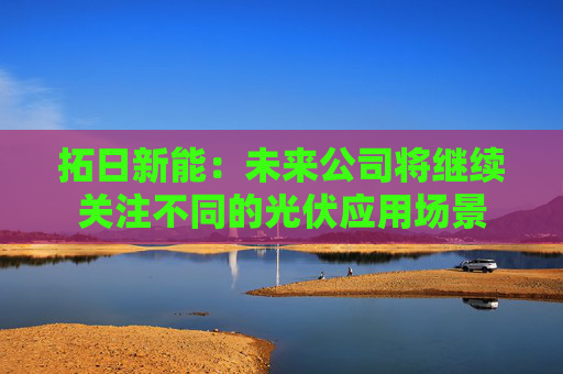 拓日新能:未来公司将继续关注不同的光伏应用场景