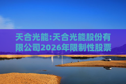 天合光能:天合光能股份有限公司2026年限制性股票激励计划（草案）摘要公告