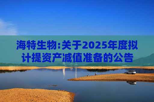 海特生物:关于2025年度拟计提资产减值准备的公告