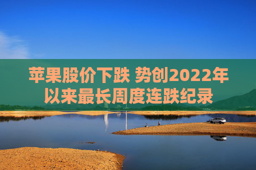 苹果股价下跌 势创2022年以来最长周度连跌纪录