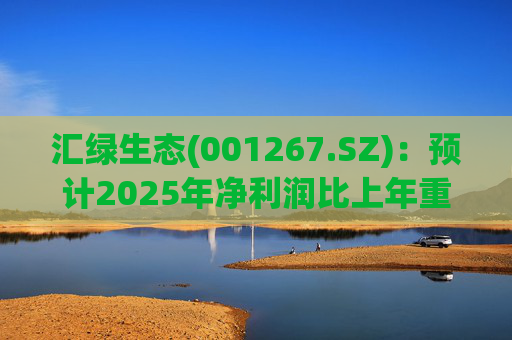 汇绿生态(001267.SZ)：预计2025年净利润比上年重组后同期增长0.27%-28.26%  第1张