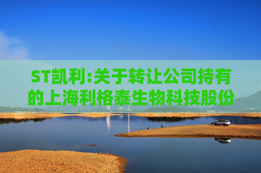 ST凯利:关于转让公司持有的上海利格泰生物科技股份有限公司股份暨关联交易的进展公告