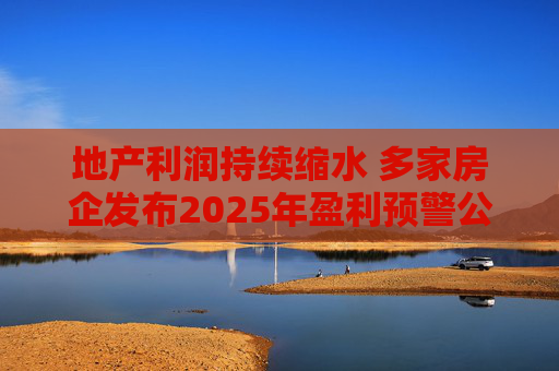 地产利润持续缩水 多家房企发布2025年盈利预警公告