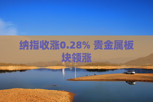 纳指收涨0.28% 贵金属板块领涨