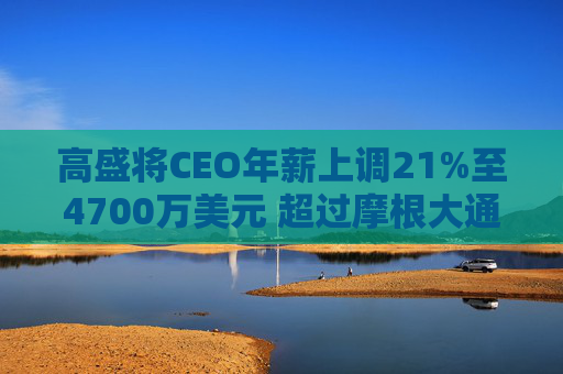 高盛将CEO年薪上调21%至4700万美元 超过摩根大通的戴蒙