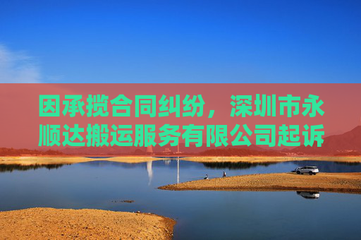 因承揽合同纠纷，深圳市永顺达搬运服务有限公司起诉合力泰等