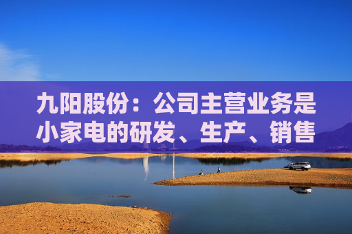 九阳股份:公司主营业务是小家电的研发、生产、销售,不涉及大豆类等农产品的种植与加工