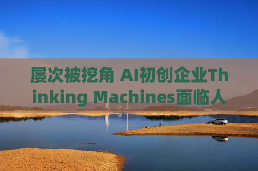 屡次被挖角 AI初创企业Thinking Machines面临人才流失危机  第1张