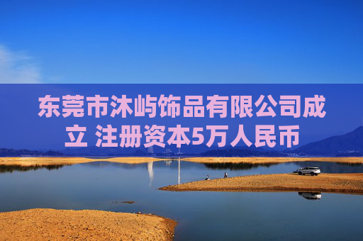 东莞市沐屿饰品有限公司成立 注册资本5万人民币