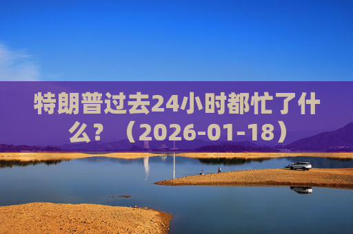 特朗普过去24小时都忙了什么？（2026-01-18）