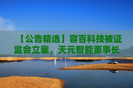 【公告精选】容百科技被证监会立案，天元智能董事长被留置，国联民生2025年净利润同比预增406%
