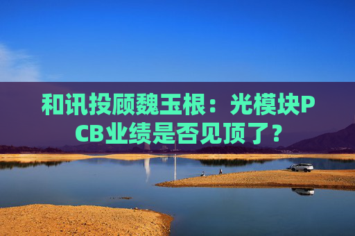 和讯投顾魏玉根：光模块PCB业绩是否见顶了？