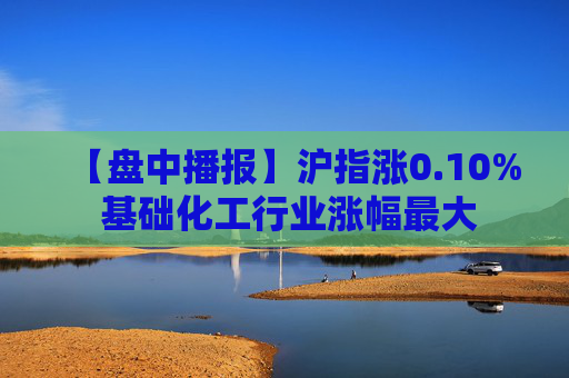 【盘中播报】沪指涨0.10% 基础化工行业涨幅最大