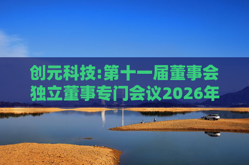 创元科技:第十一届董事会独立董事专门会议2026年第一次会议决议  第1张