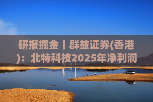 研报掘金丨群益证券(香港)：北特科技2025年净利润大幅增长，予“买进”建议