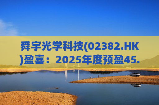 舜宇光学科技(02382.HK)盈喜：2025年度预盈45.886亿元-47.235亿元，同比大幅增长70.0%-75.0%