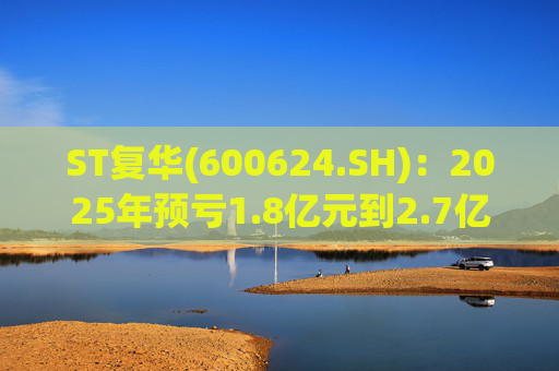 ST复华(600624.SH)：2025年预亏1.8亿元到2.7亿元  第1张