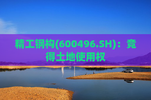 精工钢构(600496.SH)：竞得土地使用权