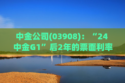 中金公司(03908)：“24 中金G1”后2年的票面利率下调84个基点