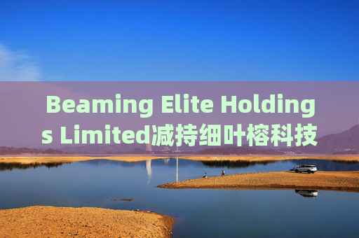 Beaming Elite Holdings Limited减持细叶榕科技(08107)254.5万股 每股作价0.1776港元