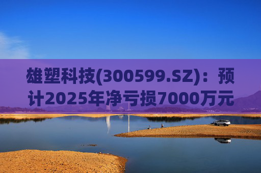 雄塑科技(300599.SZ):预计2025年净亏损7000万元―8200万元