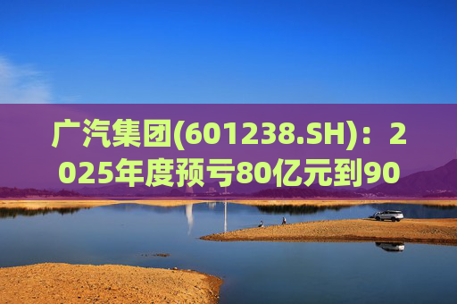 广汽集团(601238.SH)：2025年度预亏80亿元到90亿元