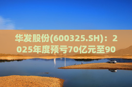 华发股份(600325.SH)：2025年度预亏70亿元至90亿元