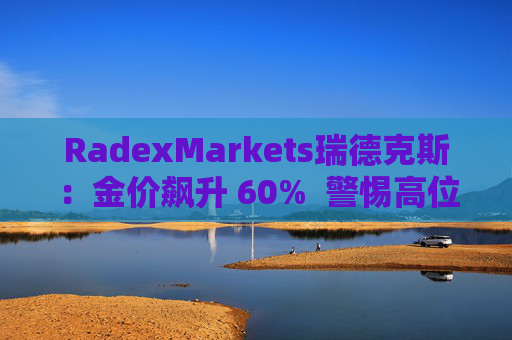 RadexMarkets瑞德克斯：金价飙升 60%  警惕高位陷阱