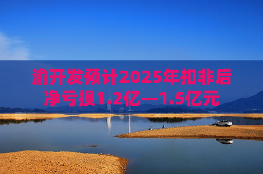 渝开发预计2025年扣非后净亏损1.2亿—1.5亿元