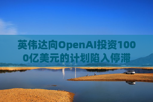 英伟达向OpenAI投资1000亿美元的计划陷入停滞