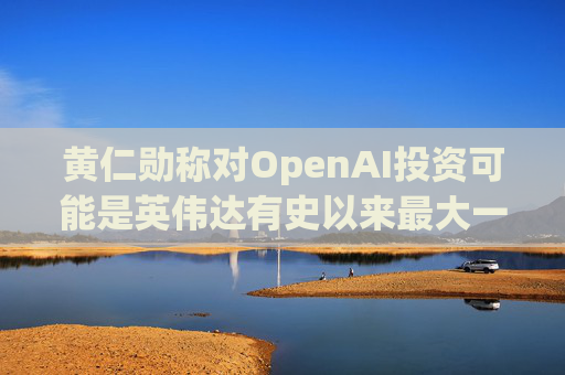 黄仁勋称对OpenAI投资可能是英伟达有史以来最大一笔