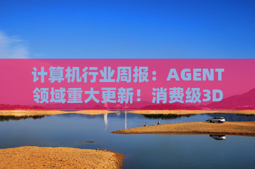 计算机行业周报：AGENT领域重大更新！消费级3D打印新热点！  第1张