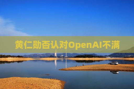 黄仁勋否认对OpenAI不满
