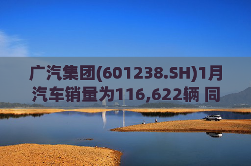 广汽集团(601238.SH)1月汽车销量为116,622辆 同比增长18.47%
