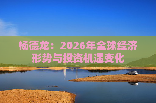 杨德龙：2026年全球经济形势与投资机遇变化
