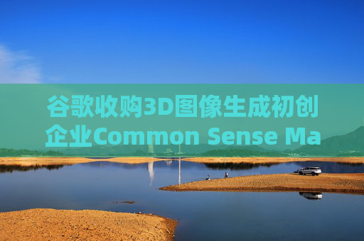谷歌收购3D图像生成初创企业Common Sense Machines