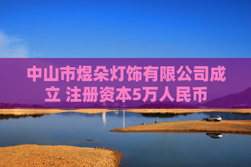 中山市煜朵灯饰有限公司成立 注册资本5万人民币