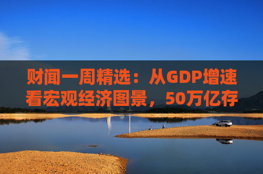 财闻一周精选：从GDP增速看宏观经济图景，50万亿存款搬家去了哪？