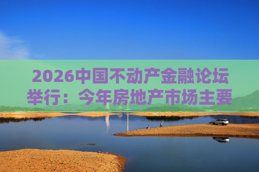 2026中国不动产金融论坛举行:今年房地产市场主要指标跌势有望收敛