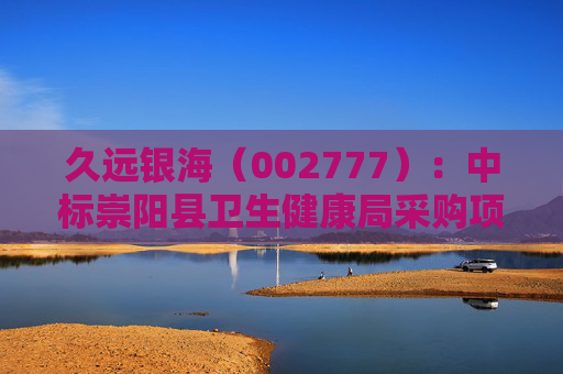 久远银海（002777）：中标崇阳县卫生健康局采购项目，中标金额为118.00万元