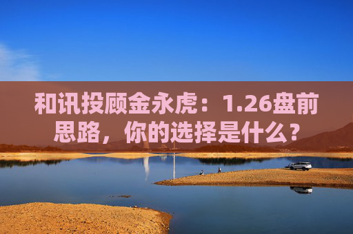 和讯投顾金永虎：1.26盘前思路，你的选择是什么？